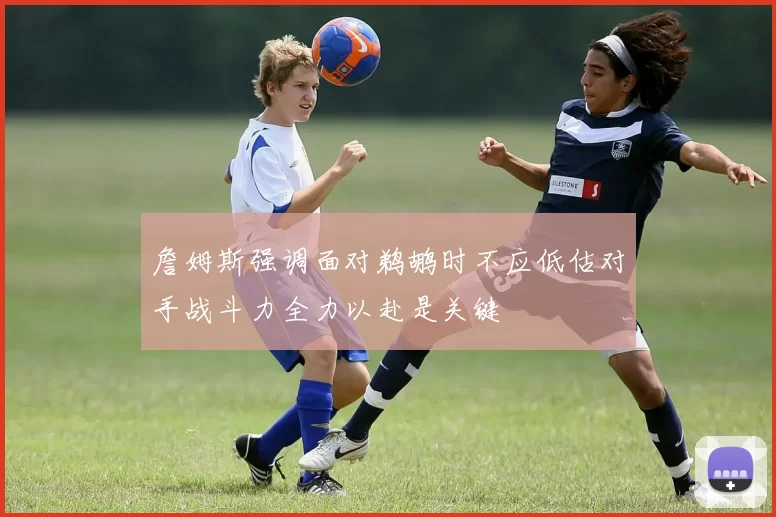 詹姆斯强调面对鹈鹕时不应低估对手战斗力全力以赴是关键