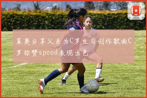 莱奥分享父亲为C罗生日创作歌曲C罗称赞speed表现出色