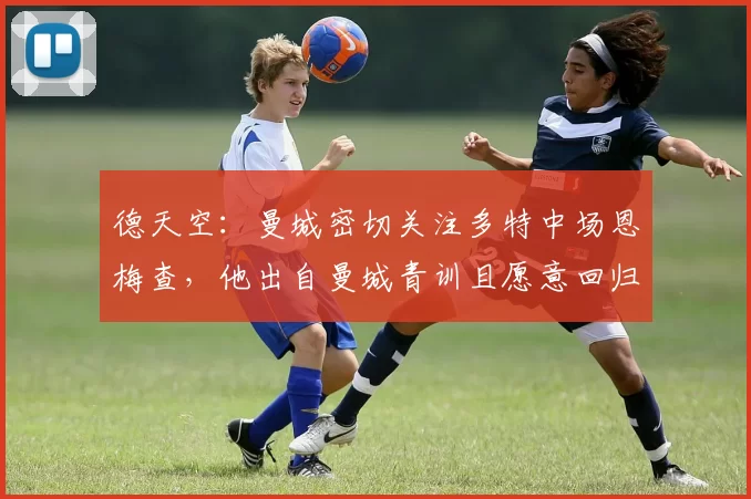 德天空：曼城密切关注多特中场恩梅查，他出自曼城青训且愿意回归
