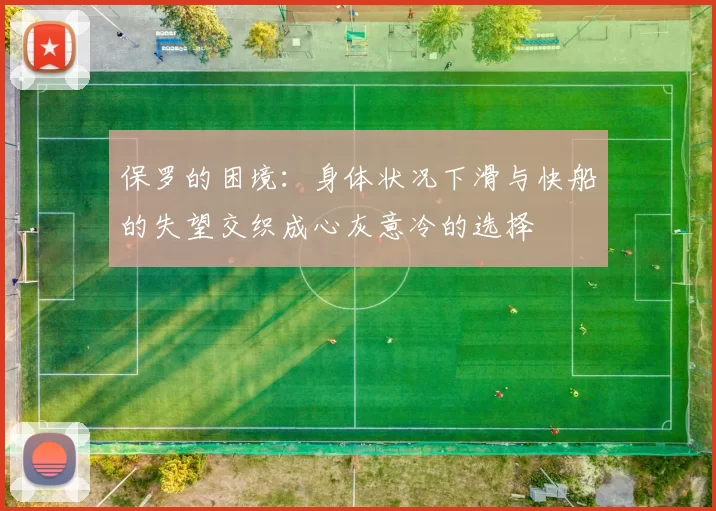 保罗的困境：身体状况下滑与快船的失望交织成心灰意冷的选择