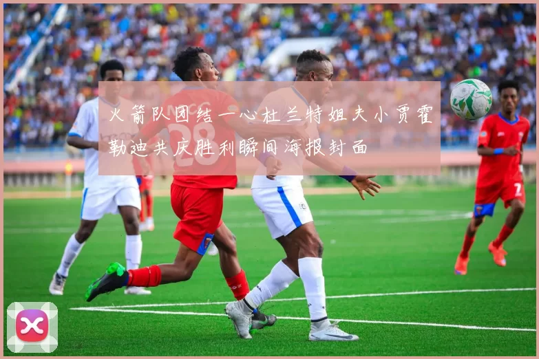 火箭队团结一心杜兰特姐夫小贾霍勒迪共庆胜利瞬间海报封面