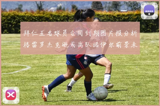拜仁五名球员合同到期图片报分析格雷罗杰克逊或离队诺伊尔前景未定