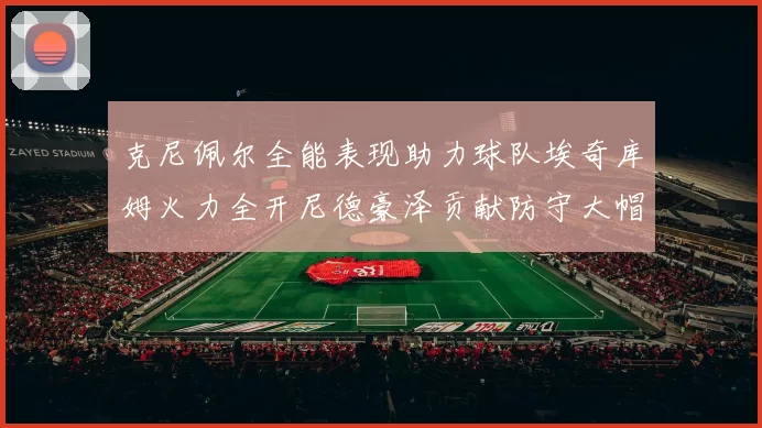克尼佩尔全能表现助力球队埃奇库姆火力全开尼德豪泽贡献防守大帽
