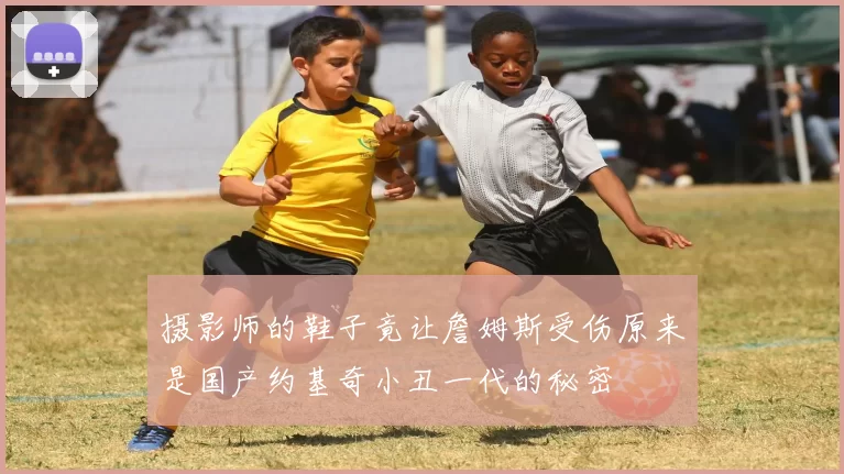 摄影师的鞋子竟让詹姆斯受伤原来是国产约基奇小丑一代的秘密