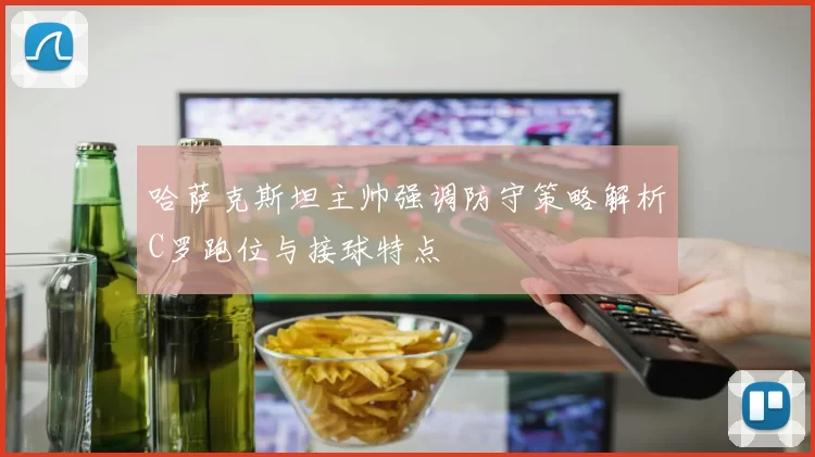 哈萨克斯坦主帅强调防守策略解析C罗跑位与接球特点