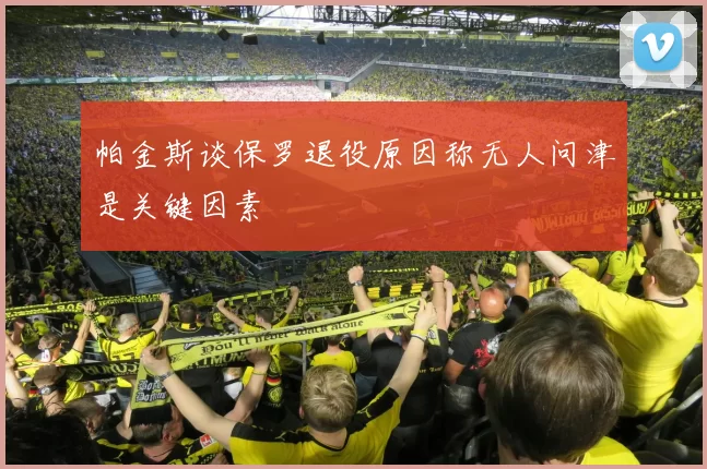 帕金斯谈保罗退役原因称无人问津是关键因素