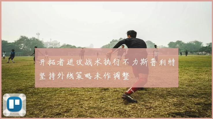 开拓者进攻战术执行不力斯普利特坚持外线策略未作调整