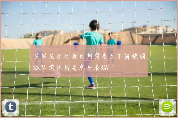 罗塞尼尔对裁判判罚表示不解强调球队需保持高水平表现