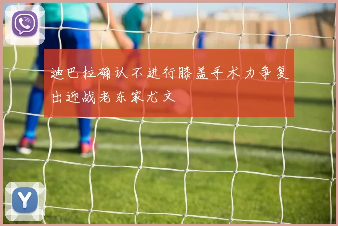 迪巴拉确认不进行膝盖手术力争复出迎战老东家尤文