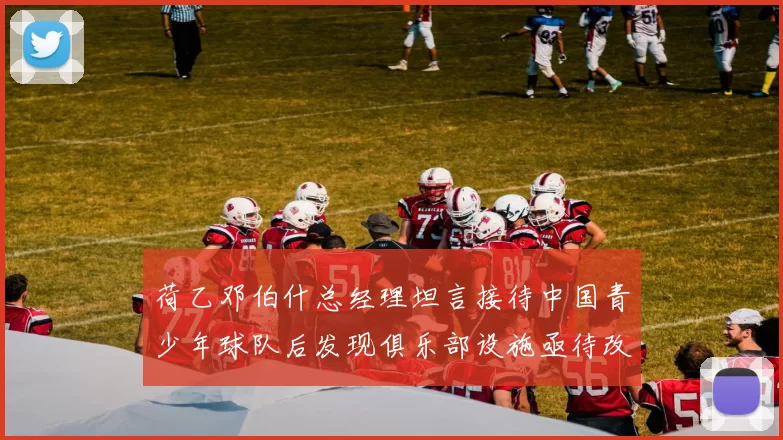 荷乙邓伯什总经理坦言接待中国青少年球队后发现俱乐部设施亟待改善