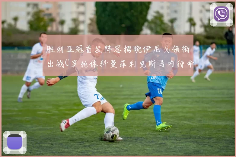 胜利亚冠首发阵容揭晓伊尼戈领衔出战C罗轮休科曼菲利克斯马内待命