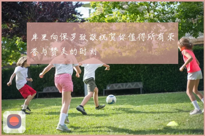 库里向保罗致敬祝贺你值得所有荣誉与赞美的时刻