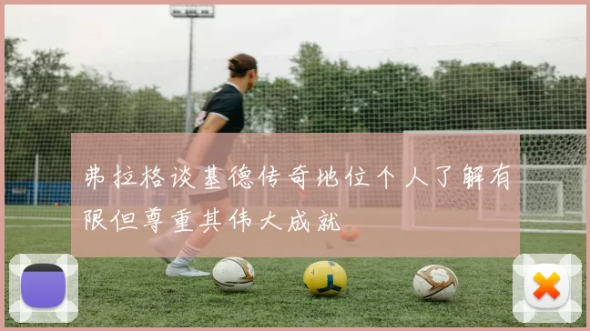 弗拉格谈基德传奇地位个人了解有限但尊重其伟大成就