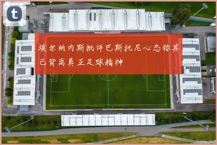 埃尔纳内斯批评巴斯托尼心态称其已背离真正足球精神