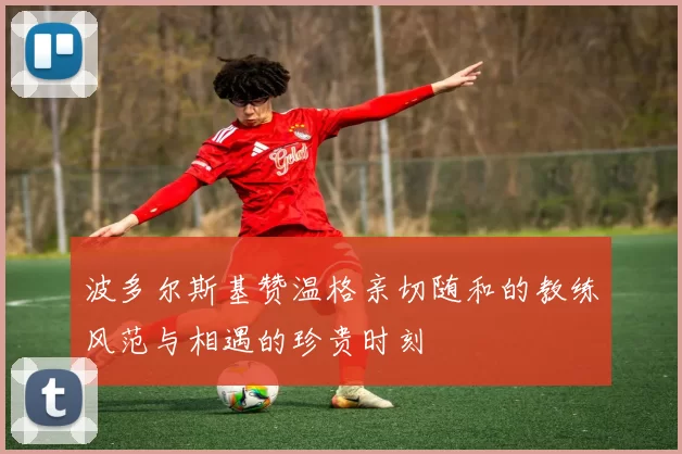 波多尔斯基赞温格亲切随和的教练风范与相遇的珍贵时刻