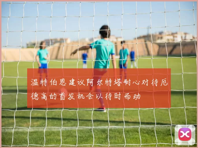 温特伯恩建议阿尔特塔耐心对待厄德高的首发机会以待时而动