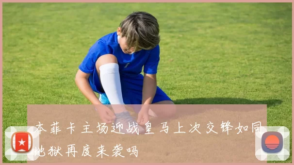 本菲卡主场迎战皇马上次交锋如同地狱再度来袭吗