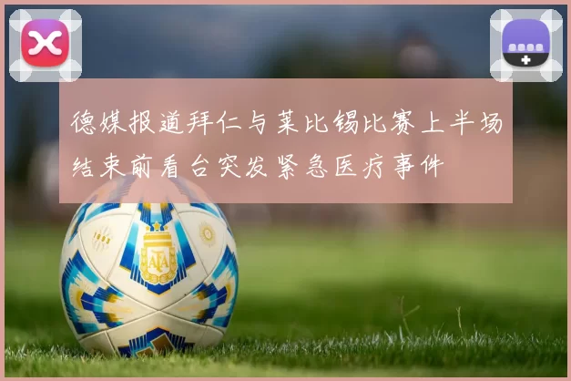 德媒报道拜仁与莱比锡比赛上半场结束前看台突发紧急医疗事件
