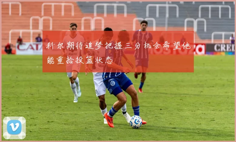 科尔期待追梦把握三分机会希望他能重拾投篮状态
