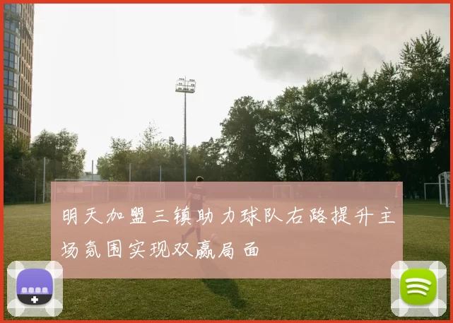 明天加盟三镇助力球队右路提升主场氛围实现双赢局面
