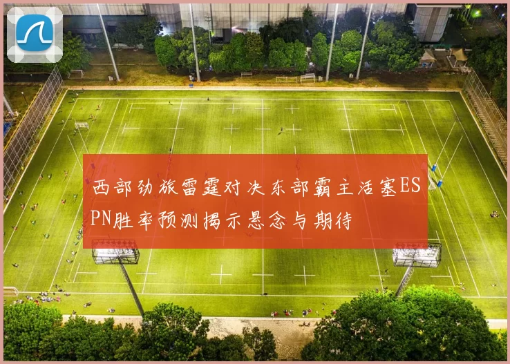 西部劲旅雷霆对决东部霸主活塞ESPN胜率预测揭示悬念与期待
