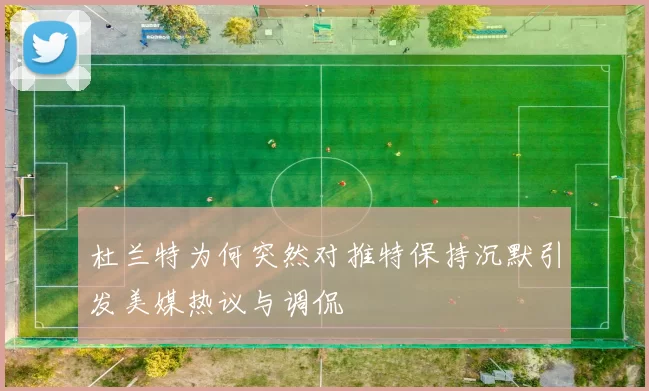 杜兰特为何突然对推特保持沉默引发美媒热议与调侃
