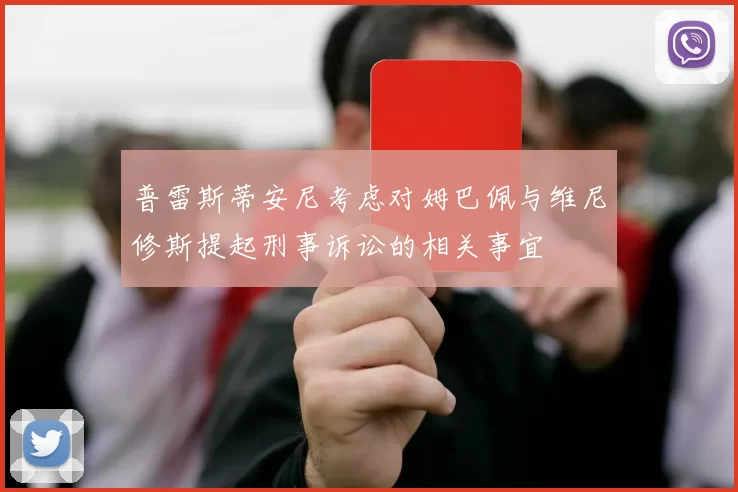 普雷斯蒂安尼考虑对姆巴佩与维尼修斯提起刑事诉讼的相关事宜