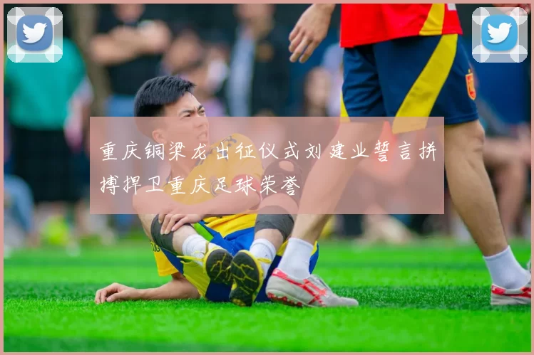 重庆铜梁龙出征仪式刘建业誓言拼搏捍卫重庆足球荣誉