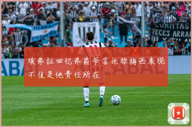 埃弗拉回忆弗爵爷言论称梅西表现不佳是他责任所在