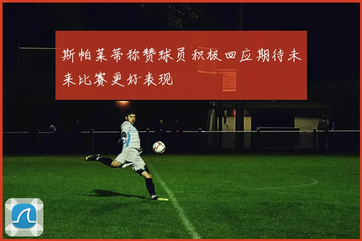 斯帕莱蒂称赞球员积极回应期待未来比赛更好表现