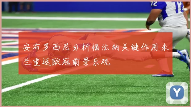 安布罗西尼分析福法纳关键作用米兰重返欧冠前景乐观