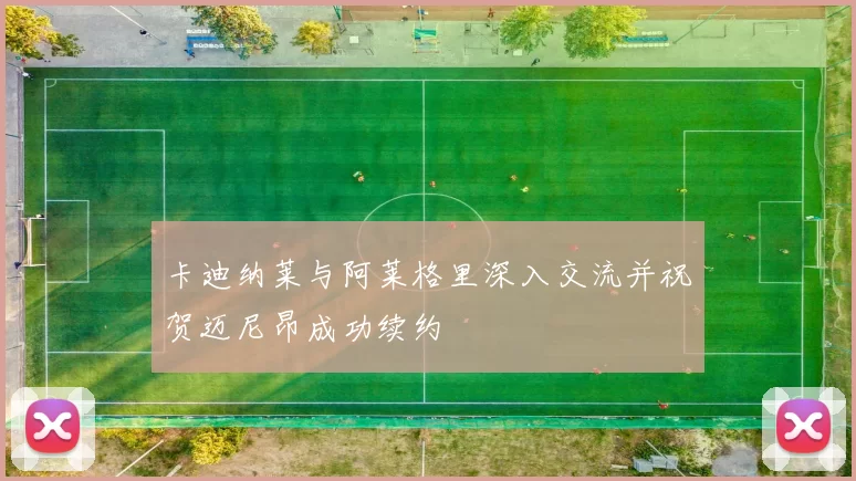 卡迪纳莱与阿莱格里深入交流并祝贺迈尼昂成功续约