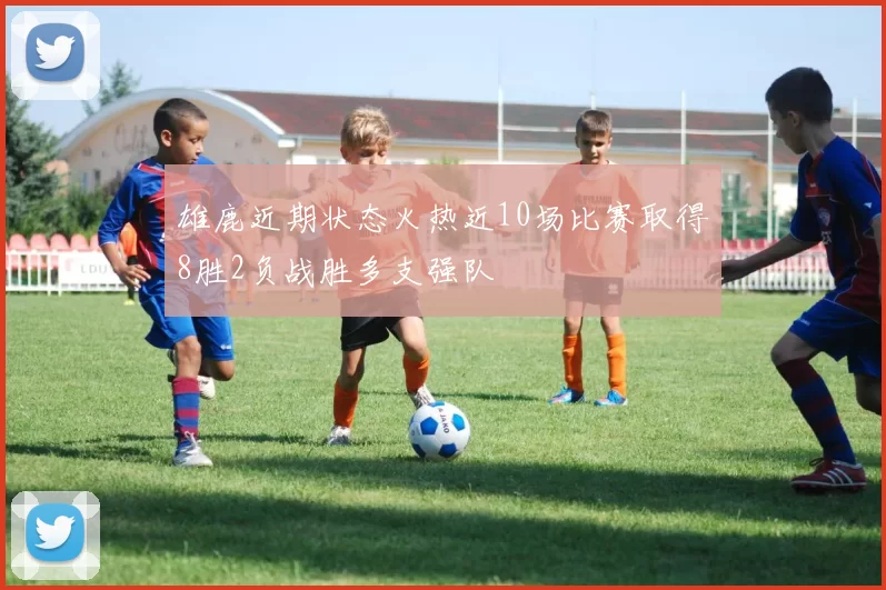 雄鹿近期状态火热近10场比赛取得8胜2负战胜多支强队