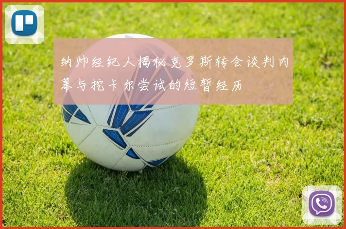 纳帅经纪人揭秘克罗斯转会谈判内幕与挖卡尔尝试的短暂经历