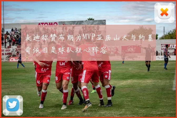 麦迪称赞布朗为MVP亚历山大与约基奇依旧是球队核心阵容