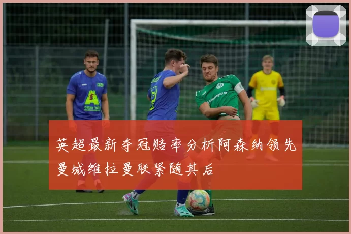 英超最新夺冠赔率分析阿森纳领先曼城维拉曼联紧随其后