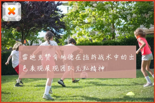 雷迪克赞肯纳德在挡拆战术中的出色表现展现团队无私精神