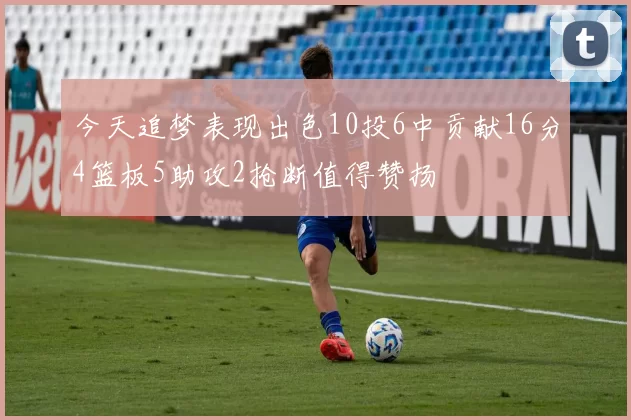 今天追梦表现出色10投6中贡献16分4篮板5助攻2抢断值得赞扬