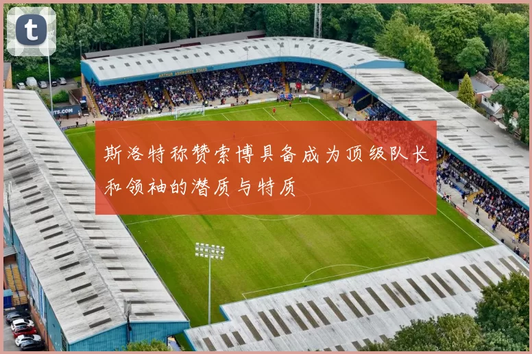 斯洛特称赞索博具备成为顶级队长和领袖的潜质与特质