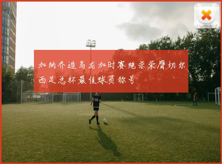 加纳乔造乌龙加时赛绝杀荣膺切尔西足总杯最佳球员称号