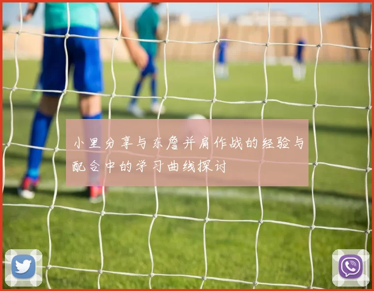 小里分享与东詹并肩作战的经验与配合中的学习曲线探讨