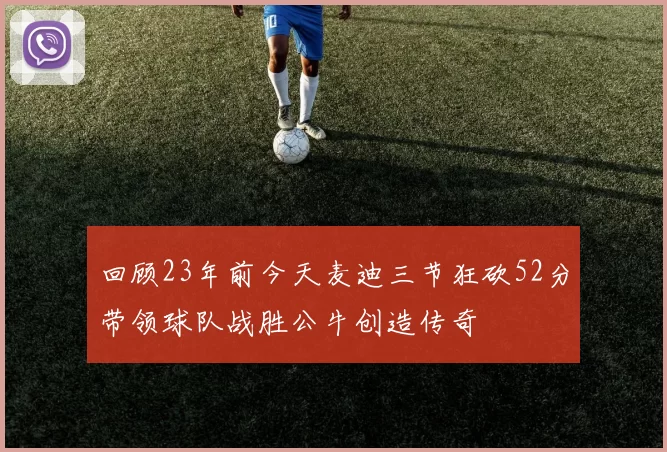 回顾23年前今天麦迪三节狂砍52分带领球队战胜公牛创造传奇
