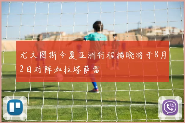 尤文图斯今夏亚洲行程揭晓将于8月2日对阵加拉塔萨雷