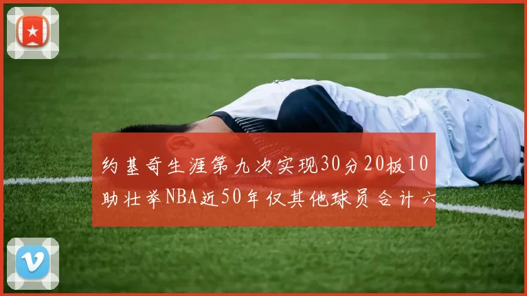 约基奇生涯第九次实现30分20板10助壮举NBA近50年仅其他球员合计六次