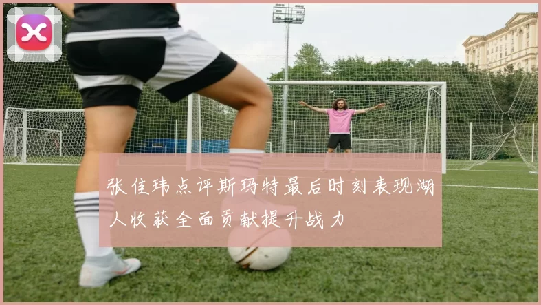 张佳玮点评斯玛特最后时刻表现湖人收获全面贡献提升战力