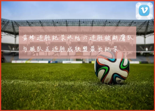 黄蜂连胜纪录终结六连胜被断鹰队与狼队五连胜成联盟最长纪录