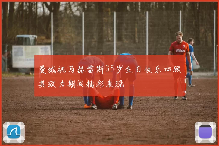 曼城祝马赫雷斯35岁生日快乐回顾其效力期间精彩表现
